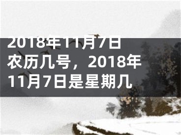 2018年11月7日农历几号，2018年11月7日是星期几 