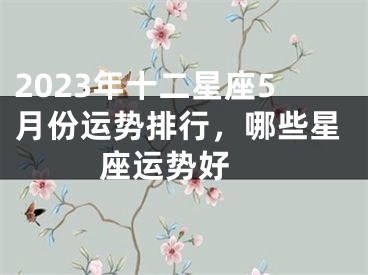 2023年十二星座5月份运势排行，哪些星座运势好 