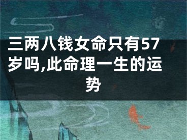 三两八钱女命只有57岁吗,此命理一生的运势