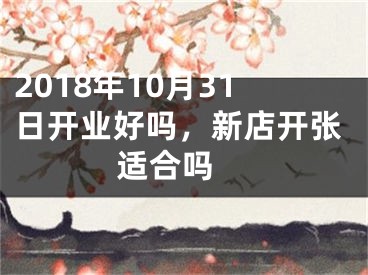 2018年10月31日开业好吗，新店开张适合吗 