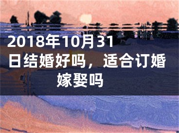 2018年10月31日结婚好吗，适合订婚嫁娶吗 