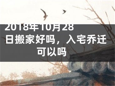 2018年10月28日搬家好吗，入宅乔迁可以吗 