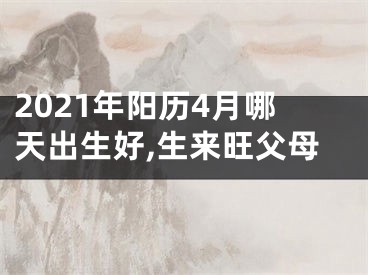 2021年阳历4月哪天出生好,生来旺父母