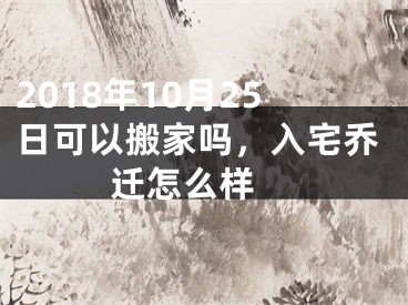 2018年10月25日可以搬家吗，入宅乔迁怎么样 