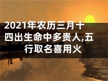 2021年农历三月十四出生命中多贵人,五行取名喜用火