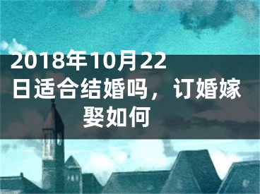 2018年10月22日适合结婚吗，订婚嫁娶如何 