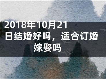 2018年10月21日结婚好吗，适合订婚嫁娶吗 