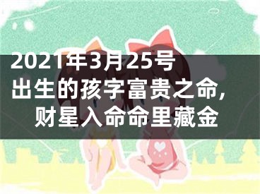 2021年3月25号出生的孩字富贵之命,财星入命命里藏金