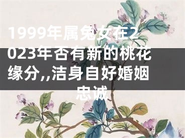 1999年属兔女在2023年否有新的桃花缘分,,洁身自好婚姻忠诚