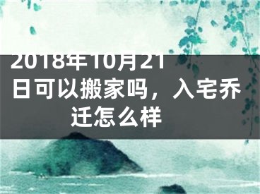 2018年10月21日可以搬家吗，入宅乔迁怎么样 