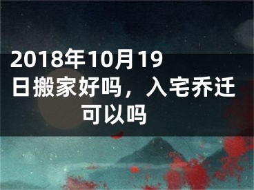 2018年10月19日搬家好吗，入宅乔迁可以吗 