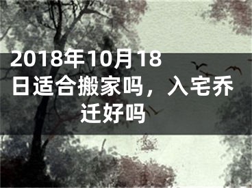 2018年10月18日适合搬家吗，入宅乔迁好吗 