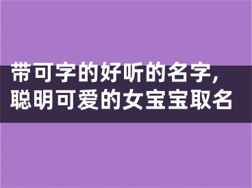 带可字的好听的名字,聪明可爱的女宝宝取名