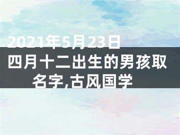 2021年5月23日四月十二出生的男孩取名字,古风国学