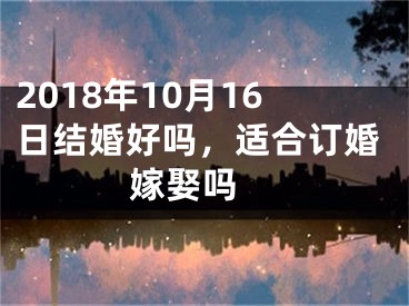 2018年10月16日结婚好吗，适合订婚嫁娶吗 