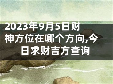 2023年9月5日财神方位在哪个方向,今日求财吉方查询