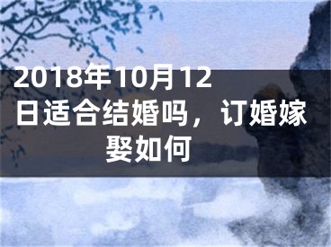 2018年10月12日适合结婚吗，订婚嫁娶如何 