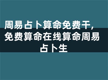 周易占卜算命免费干,免费算命在线算命周易占卜生