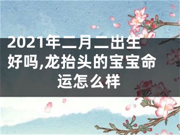 2021年二月二出生好吗,龙抬头的宝宝命运怎么样