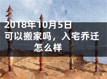 2018年10月5日可以搬家吗，入宅乔迁怎么样 