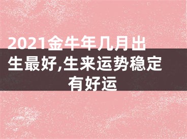 2021金牛年几月出生最好,生来运势稳定有好运