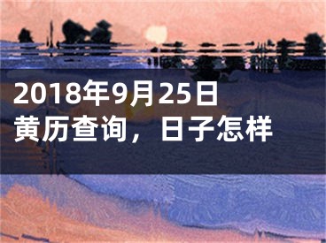 2018年9月25日黄历查询，日子怎样 