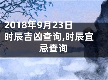 2018年9月23日时辰吉凶查询,时辰宜忌查询