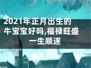 2021年正月出生的牛宝宝好吗,福禄旺盛一生顺遂