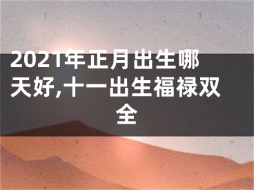 2021年正月出生哪天好,十一出生福禄双全