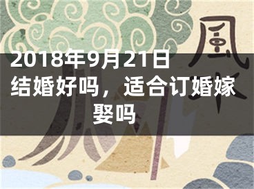 2018年9月21日结婚好吗，适合订婚嫁娶吗 