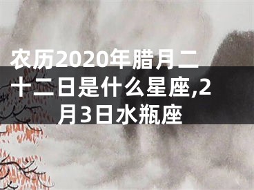 农历2020年腊月二十二日是什么星座,2月3日水瓶座