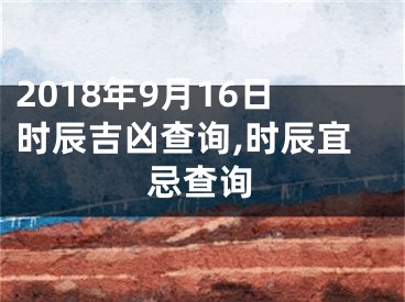 2018年9月16日时辰吉凶查询,时辰宜忌查询