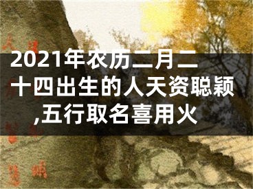 2021年农历二月二十四出生的人天资聪颖,五行取名喜用火