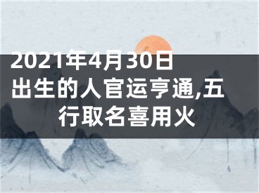 2021年4月30日出生的人官运亨通,五行取名喜用火