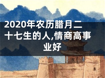 2020年农历腊月二十七生的人,情商高事业好