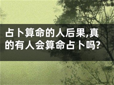 占卜算命的人后果,真的有人会算命占卜吗?