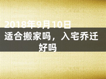 2018年9月10日适合搬家吗，入宅乔迁好吗 