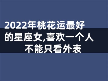 2022年桃花运最好的星座女,喜欢一个人不能只看外表