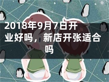 2018年9月7日开业好吗，新店开张适合吗 