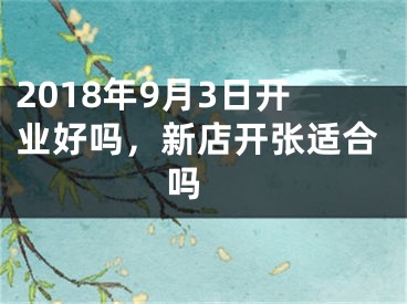 2018年9月3日开业好吗，新店开张适合吗 