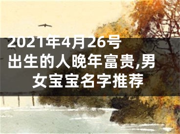 2021年4月26号出生的人晚年富贵,男女宝宝名字推荐