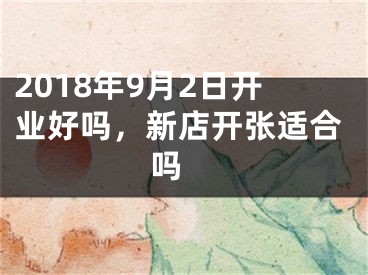 2018年9月2日开业好吗，新店开张适合吗 