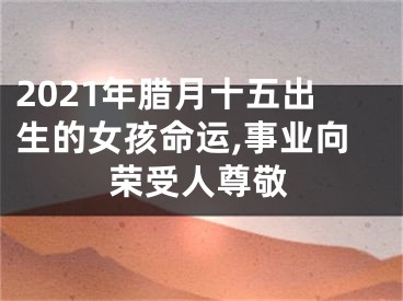 2021年腊月十五出生的女孩命运,事业向荣受人尊敬