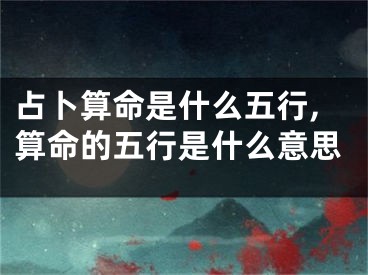 占卜算命是什么五行,算命的五行是什么意思