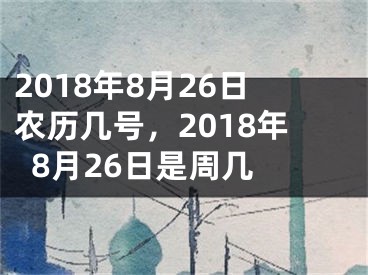 2018年8月26日农历几号，2018年8月26日是周几 