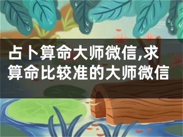 占卜算命大师微信,求算命比较准的大师微信