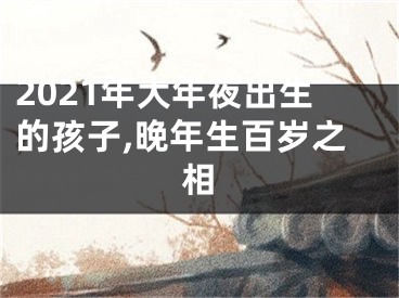 2021年大年夜出生的孩子,晚年生百岁之相