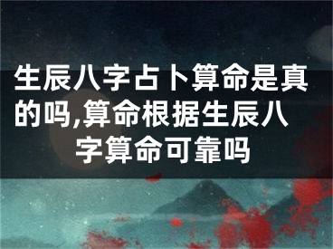 生辰八字占卜算命是真的吗,算命根据生辰八字算命可靠吗