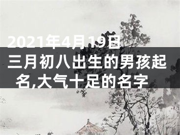 2021年4月19日三月初八出生的男孩起名,大气十足的名字