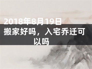 2018年8月19日搬家好吗，入宅乔迁可以吗 